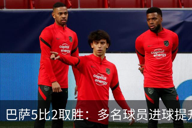 巴萨5比2取胜：多名球员进球提升士气，但防守漏洞需警惕
